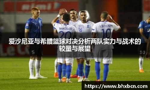 爱沙尼亚与希腊篮球对决分析两队实力与战术的较量与展望