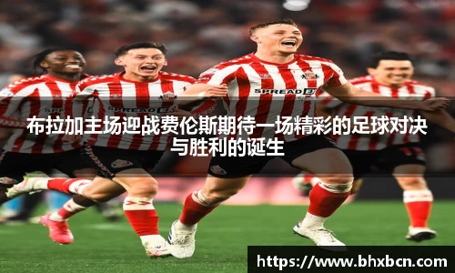 布拉加主场迎战费伦斯期待一场精彩的足球对决与胜利的诞生