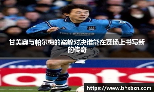 甘美奥与帕尔梅的巅峰对决谁能在赛场上书写新的传奇