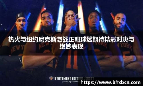 热火与纽约尼克斯激战正酣球迷期待精彩对决与绝妙表现